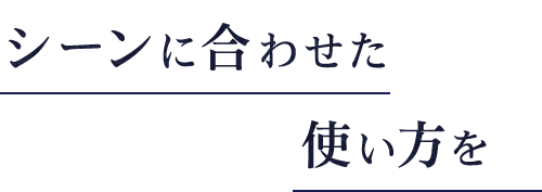 シーンに合わせた使い方を