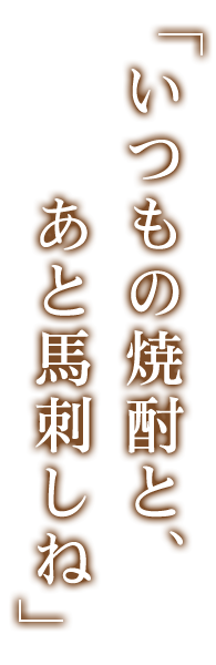 いつもの焼酎と、あと馬刺しね